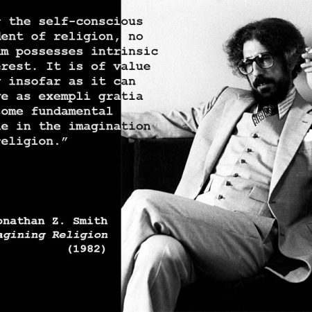 "For the self-conscious student of religion, no datum possesses intrinsic interest. It is of value only insofar as it can serve as exemplary gratis of some fundamental issue in the imagination of religion." Jonathan Z. Smith, Imagining Religion (1982), atop a picture of Smith.
